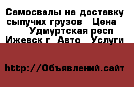 Самосвалы на доставку сыпучих грузов › Цена ­ 700 - Удмуртская респ., Ижевск г. Авто » Услуги   